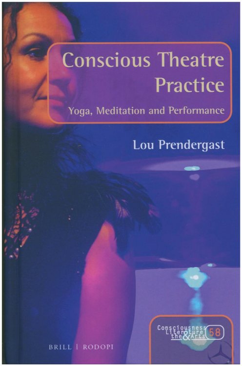 Conscious Theatre Practice Yoga, Meditation and Performance (Consciousness, Literature and the Arts, 58)
