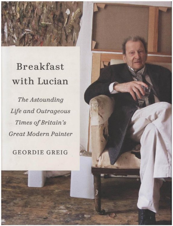 Breakfast with Lucian: The Astounding Life and Outrageous Times of Britain's Great Modern Painter
