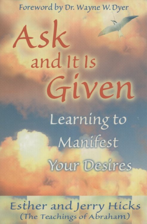 ASK AND IT IS GIVEN Learning to Manifest Your Desires