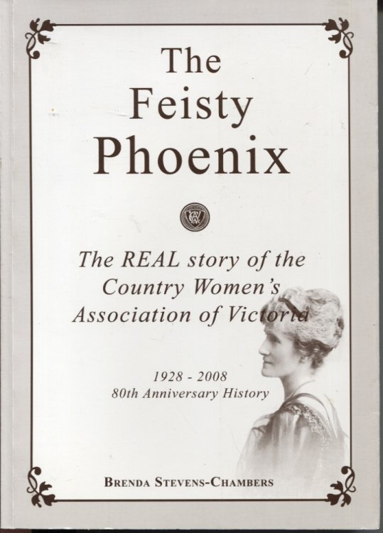 THE FEISTY PHOENIX : THE REAL STORY OF THE COUNTRY WOMEN'S ASSOCIATION OF VICTORIA 1928 - 2008 80th Anniversary History
