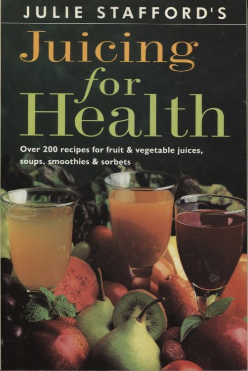 JULIE STAFFORD'S JUICING FOR HEALTH : OVER 200 RECIPES FOR FRUIT & VEGETABLE JUICES, SOUPS, SMOOTHIES & SORBETS.