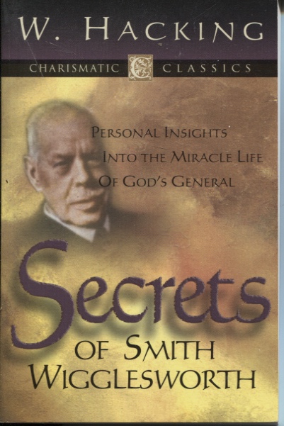 SECRETS OF SMITH WIGGLESWORTH : PERSONAL INSIGHTS INTO THE MIRACLE LIFE OF GOD'S GENERAL