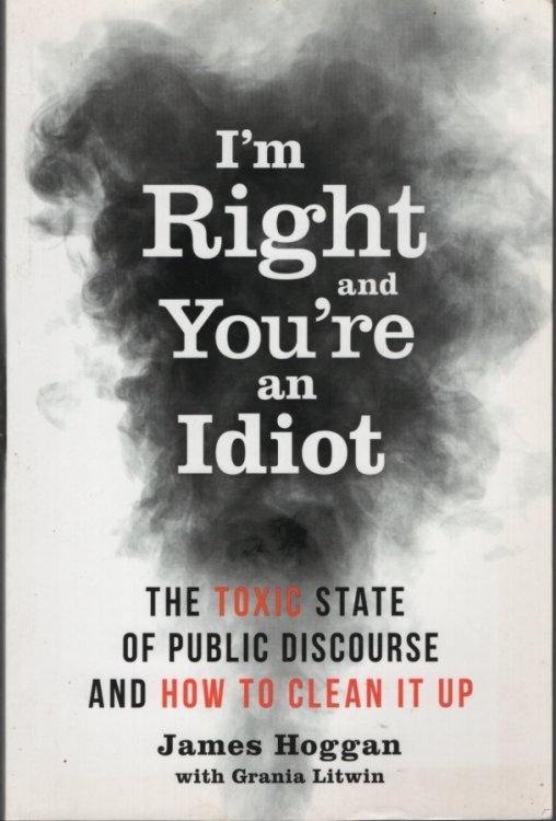 I'M RIGHT AND YOU'RE AN IDIOT The Toxic State of Public Discourse and How to Clean it Up