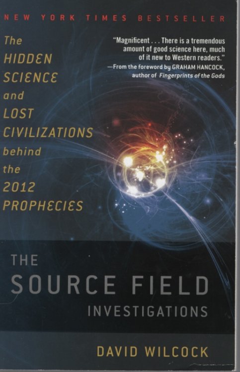 THE SOURCE FIELD INVESTIGATIONS: THE HIDDEN SCIENCE AND LOST CIVILIZATIONS BEHIND THE 2012 PROPHECIES