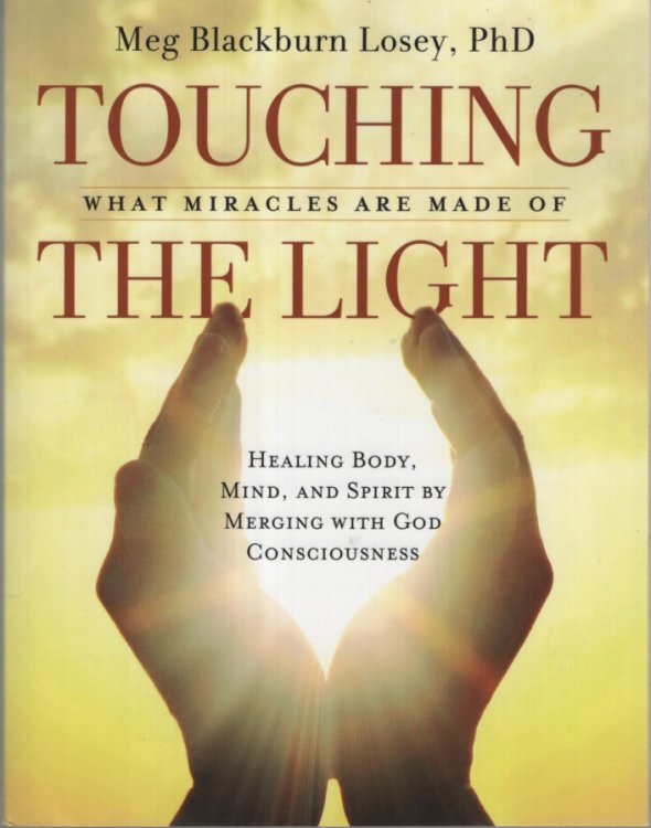 TOUCHING THE LIGHT WHAT MIRACLES ARE MADE OF Healing Body, Mind, and Spirit by Merging with God Consciousness