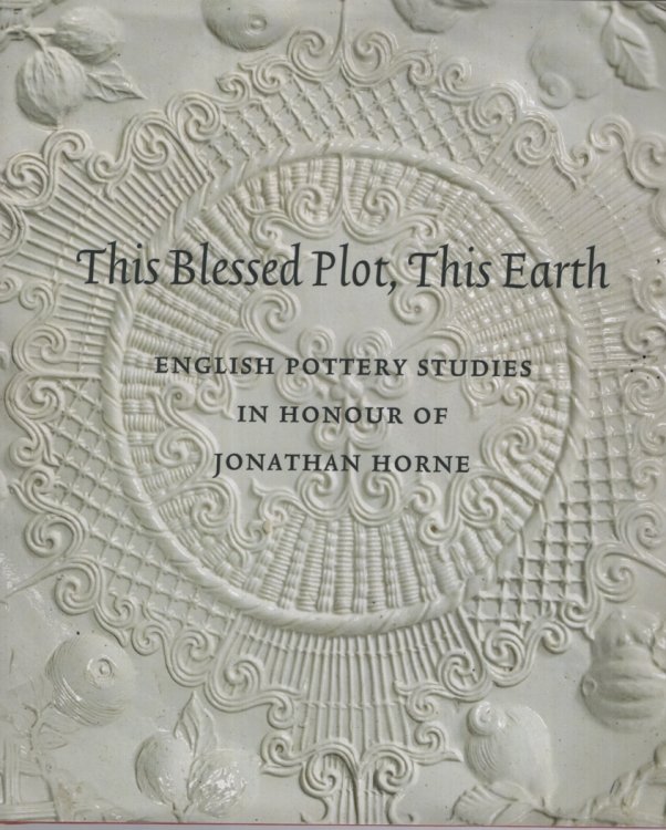 THIS BLESSED PLOT, THIS EARTH: English Pottery Studies in Honour of Jonathan Horne