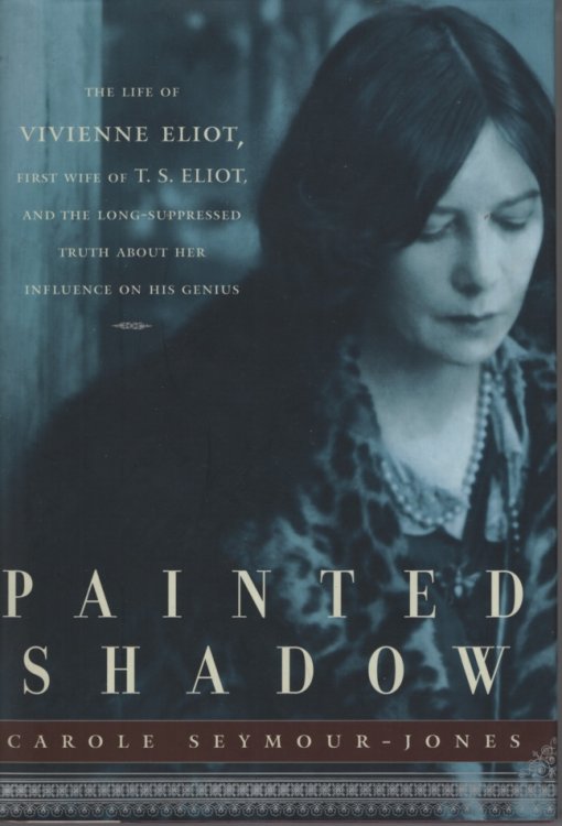 PAINTED SHADOW : THE LIFE OF VIVIENNE ELIOT, FIRST WIFE OF T.S. ELIOT AND THE LONG-SUPPRESSSED TRUTH ABOUT HER INFLUENCE ON HIS GENIUS