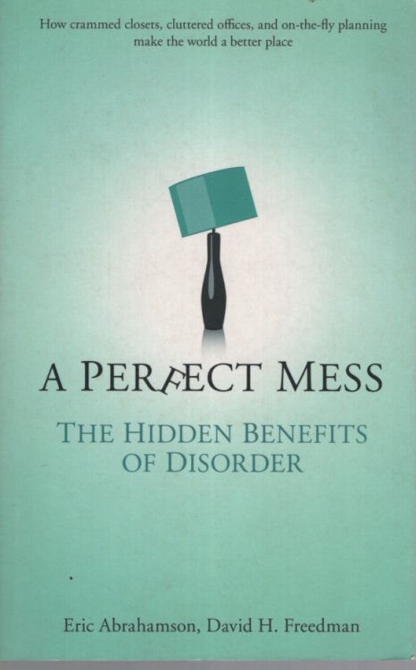 A PERFECT MESS : THE HIDDEN BENEFITS OF DISORDER How Crammed Closets, Cluttered Offices, and On-The-Fly- Planning Make the World a Better Place