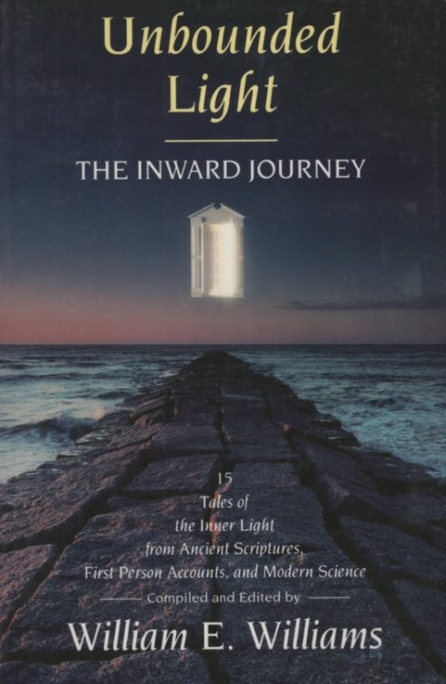 UNBOUNDED LIGHT : THE INWARD JOURNEY 15 Tales of the Inner Light from Ancient Scriptures, First Person Accounts, and Modern Science