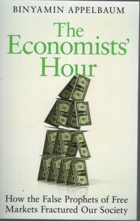 THE ECONOMISTS' HOUR : HOW THE FALSE PROPHETS OF FREE MARKETS FRACTURED OUR SOCIETY