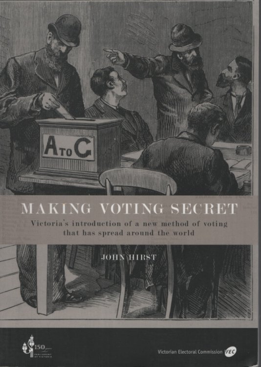 MAKING VOTING SECRET : VICTORIA'S INTRODUCTION OF A NEW METHOD OF VOTING THAT HAS SPREAD AROUND THE WORLD