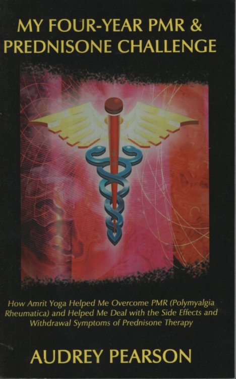 My Four-Year Pmr & Prednisone Challenge: How Amrit Yoga Helped Me Overcome PMR (Polymyalgia Rheumatica) And Helped Me Deal With The Side Effects And Withdrawal Symptoms Of Prednisone Therapy