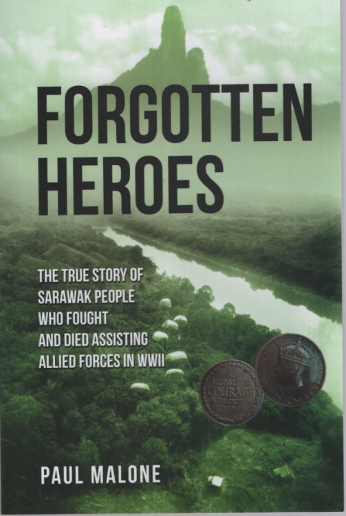 FORGOTTEN HEROES : THE TRUE STORY OF SARAWAK PEOPLE WHO FOUGHT AND DIED ASSISTING ALLIED FORCES IN WWII
