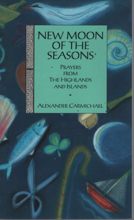 NEW MOON OF THE SEASONS Prayers from the Highlands and Islands. Collected and Translated by Alexander Carmichael. Selected by Michael Jones