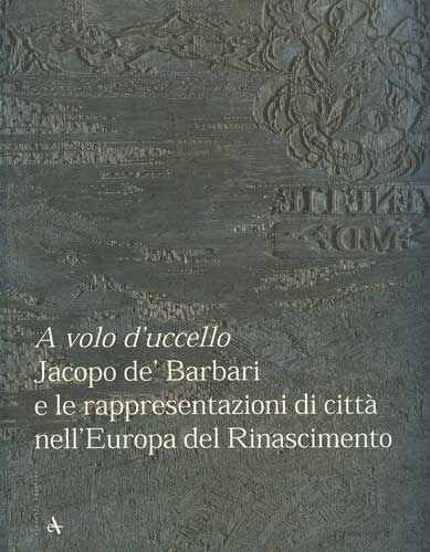 A volo d uccello Jacopo de Barbari e le rappresentazioni di citt nell Europa del Rinascimento