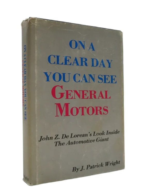 ON A CLEAR DAY YOU CAN SEE GENERAL MOTORS John Z. Delorean's Look Inside the Automotive Giant (DJ protected by clear, acid-free mylar cover) (Signed by Author)