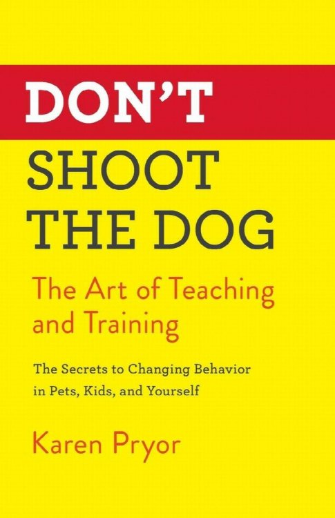 Don't Shoot The Dog : The Art Of Teaching And Training