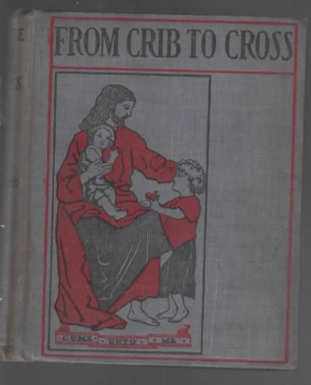 FROM THE CRIB TO THE CROSS A Life of Our Lord: Written for the Little Ones