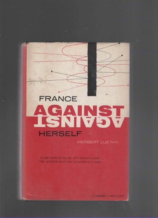 FRANCE AGAINST HERSELF A Perspective Study of France's Past, Her Politics, and Her Unending Crises