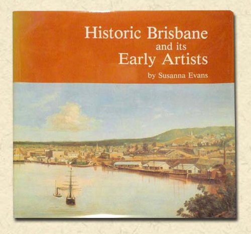 Historic Brisbane and its Early Artists: A Pictorial History - signed Comprising Paintings and Drawings that Record the Development of Brisbane from Early Convict Settlement to the End of the Victorian Era with Biographies of their Artists