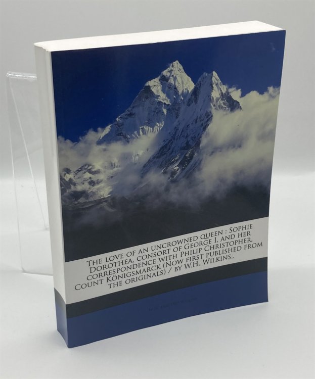 The Love of an Uncrowned Queen Sophie Dorothea, Consort of George I, and Her Correspondence with Philip Christopher, Count Knigsmarck / by W. H. Wilkins. .