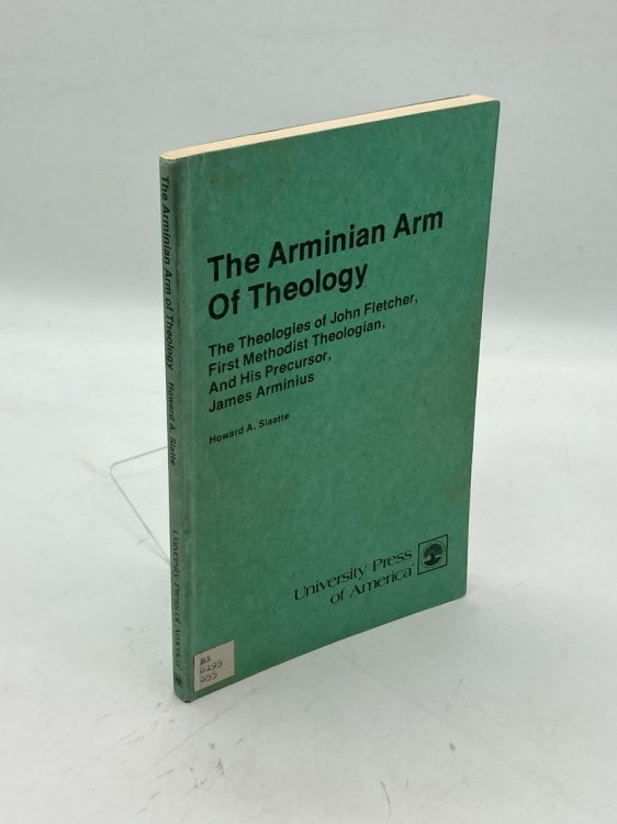 The Arminian Arm Of Theology The Theologies of John Fletcher, First Methodist Theologian, and His Precursor, James Arminius