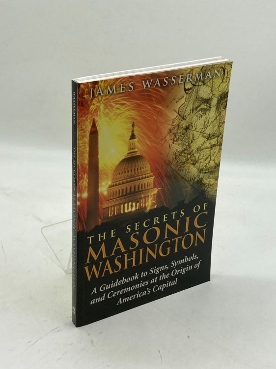 The Secrets of Masonic Washington A Guidebook to Signs, Symbols, and Ceremonies At the Origin of America's Capital