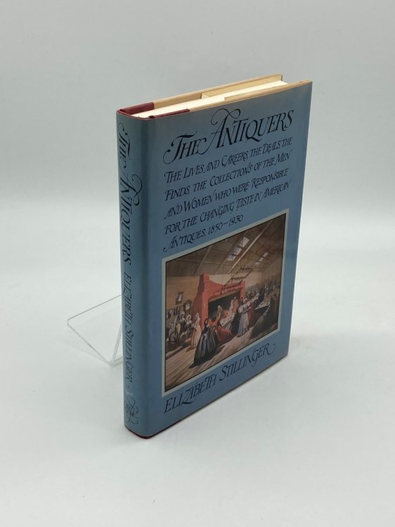 The Antiquers The Lives and Careers, the Deals, the Finds, the Collections of the Men and Women Who Were Responsible for the Changing Taste in American Antiques, 1850-1930