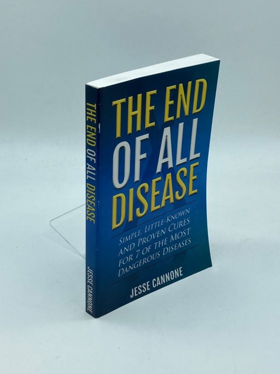 The End of all Disease Simple, Little-Known and Proven Cures for 7 of the Most Dangerous Diseases