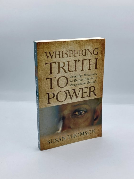Whispering Truth to Power Everyday Resistance to Reconciliation in Postgenocide Rwanda