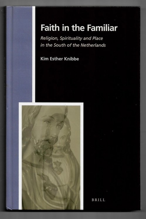 Faith in the Familiar. Religion, Spirituality and Place in the South of the Netherlands (Numen Book Series. Studies in the History of Religions. Volume 143)
