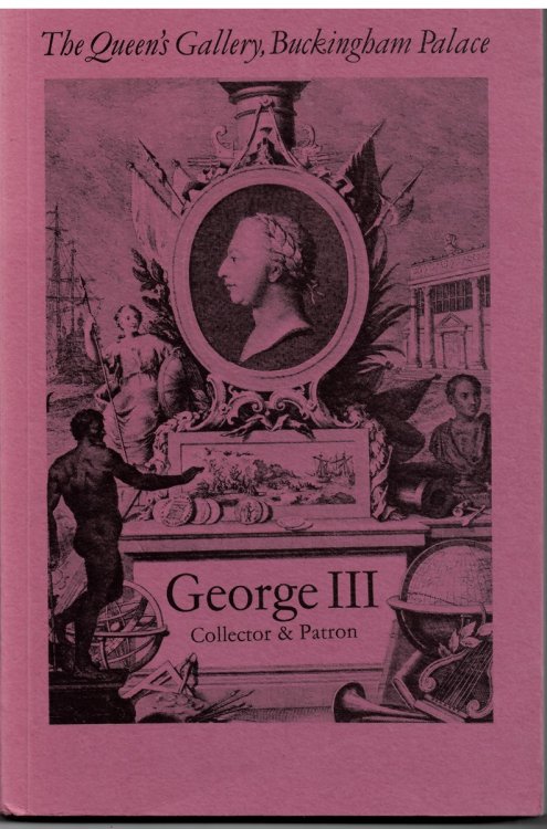GEORGE III COLLECTOR & PATRON. an Exhibtion of Paintings Drawings, Furniture , Clocks, Porcelain, Silver, Scientific Instruments, Books, Miniatures and Gems.