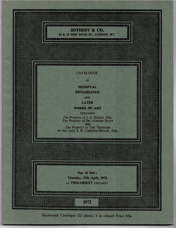 CATALOGUE of MEDIEVAL , RENAISSANCE and LATER WORKS of ART Including the Properties of : J. A. Bailey, Dr. Gordon Scott, and the Tustees of the Late S. R. Christie - Miller. 27 April 1972