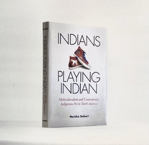 Indians Playing Indian: Multiculturalism and Contemporary Indigenous Art in North America [Hardcover] Siebert, Monika
