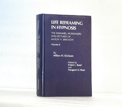 Life Reframing in Hypnosis (SEMINARS, WORKSHOPS, AND LECTURES OF MILTON H. ERICKSON, VOL 2)