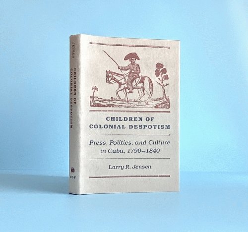 Children of Colonial Despotism: Press, Politics, and Culture in Cuba, 1790-1840