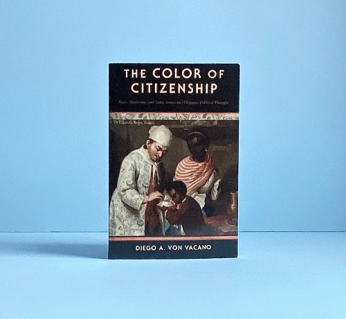 The Color of Citizenship: Race, Modernity and Latin American / Hispanic Political Thought