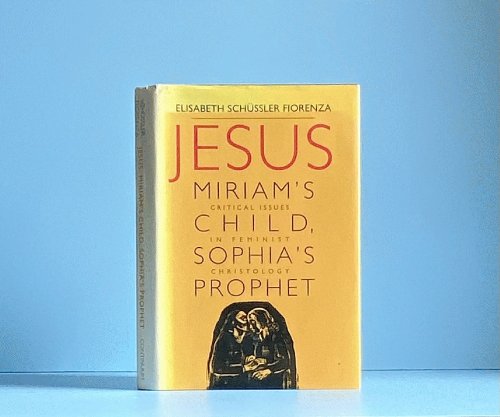 Jesus: Miriam's Child, Sophia's Prophet : Critical Issues in Feminist Christology