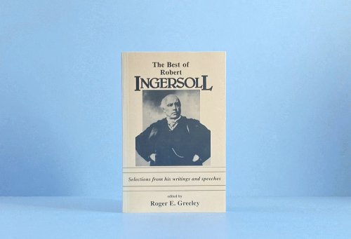 The Best of Robert Ingersoll: Selections from His Writings and Speeches