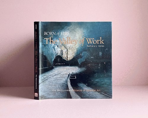 Born of Fire: The Valley of Work: Industrial Scenes of Southwestern Pennsylvania
