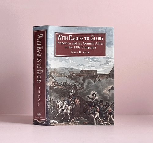 With Eagles to Glory: Napoleon and His German Allies in the 1809 Campaign (Napoleonic Library)