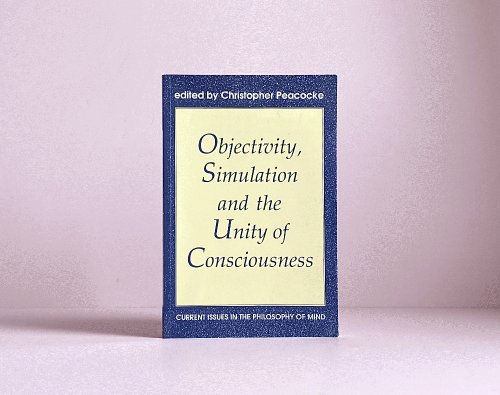 Objectivity, Simulation and the Unity of Consciousness: Current Issues in the Philosophy of Mind (Proceedings of the British Academy)