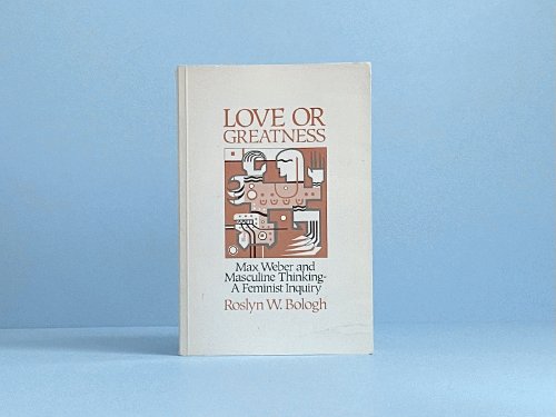 Love or Greatness: Max Weber and Masculine Thinking: A Feminist Inquiry