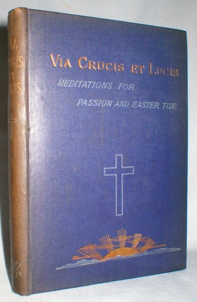 Via Crucis, Et Lucis; Or, Meditations for Passion and Easter Tide.