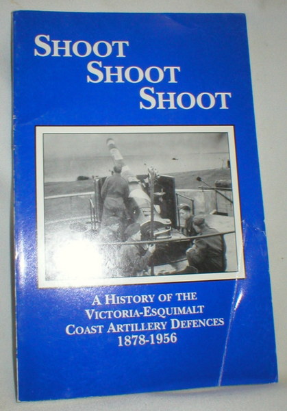 Shoot Shoot Shoot; A History of the Victoria-Esquimalt Coast Artillery Defences 1878-1956