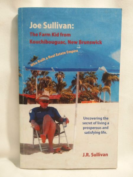 Joe Sullivan: The Farm Kid from Kouchibouguac, New Brunswick Who Built a Real Estate Empire - Uncovering the secret of living a prosperous and satisfying life