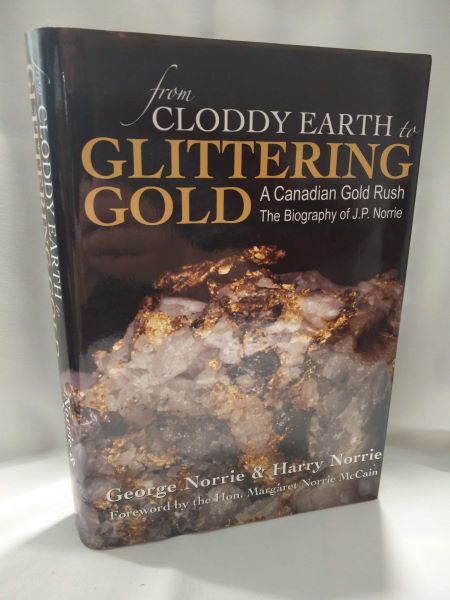 From Cloddy Earth to Glittering Gold; A Canadian Gold Rush (The Biography of J.P. Norrie)