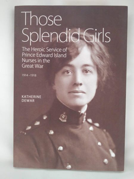 Those Splendid Girls - The Heroic Service of Prince Edward Island Nurses in the Great War 1914-1918