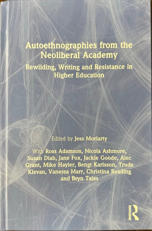 Autoethnographies from the Neoliberal Academy: Rewilding, Writing and Resistance in Higher Education