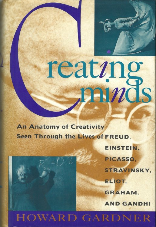 Creating Minds: An Anatomy of Creativity Seen Through the Lives of Freud, Einstein, Picasso, Stravinksy, Eliot, Graham, and Gandhi